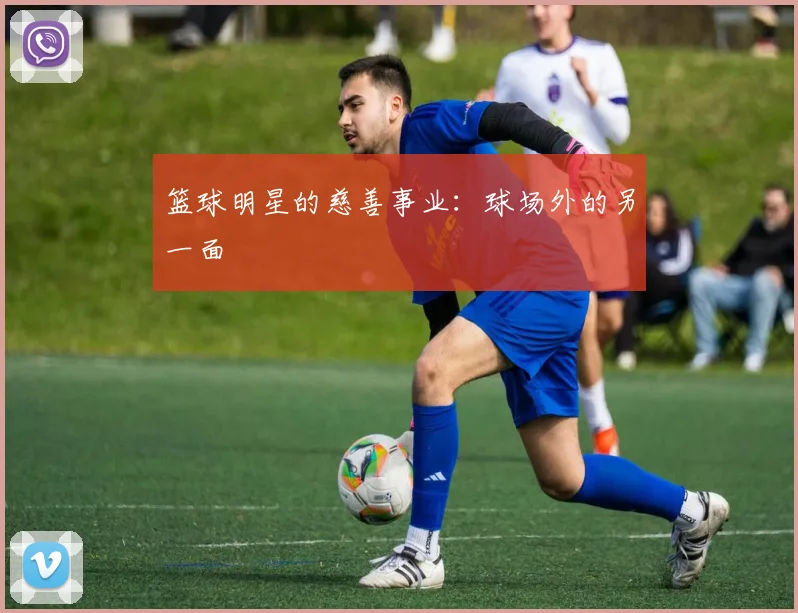 篮球明星的慈善事业：球场外的另一面