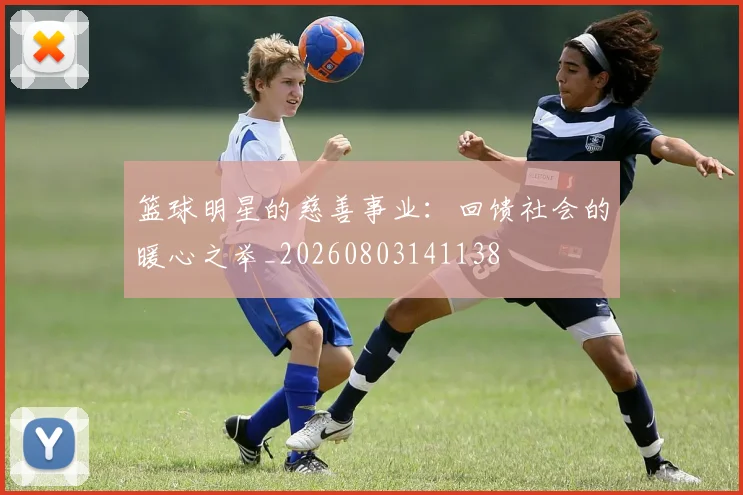 篮球明星的慈善事业：回馈社会的暖心之举_20260803141138